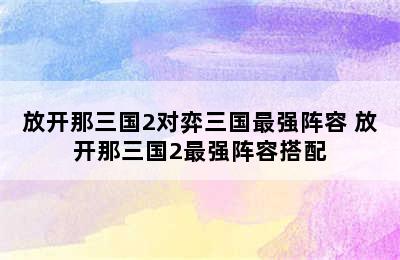 放开那三国2对弈三国最强阵容 放开那三国2最强阵容搭配